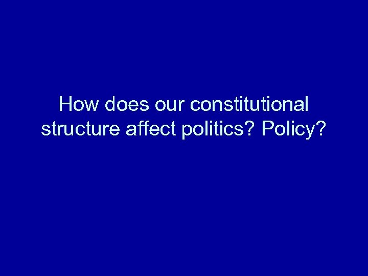 How does our constitutional structure affect politics? Policy? 