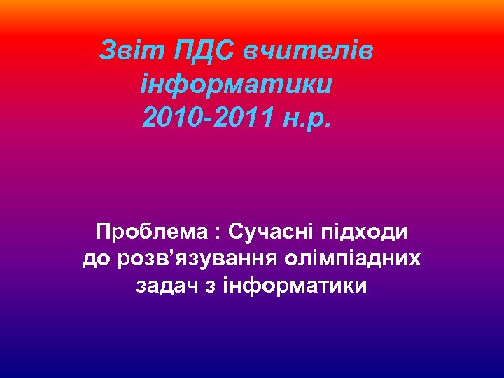 Звіт ПДС вчителів інформатики 2010 -2011 н. р. Проблема : Сучасні підходи до розв’язування