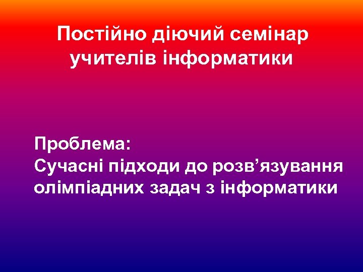 Постійно діючий семінар учителів інформатики Проблема: Сучасні підходи до розв’язування олімпіадних задач з інформатики