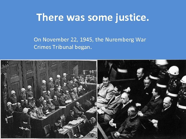 There was some justice. On November 22, 1945, the Nuremberg War Crimes Tribunal began.