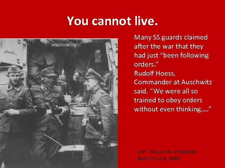 You cannot live. Many SS guards claimed after the war that they had just