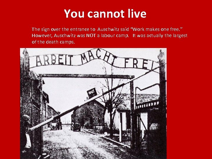 You cannot live The sign over the entrance to Auschwitz said “Work makes one