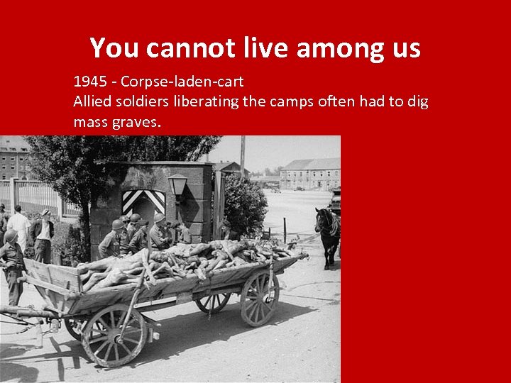 You cannot live among us 1945 - Corpse-laden-cart Allied soldiers liberating the camps often