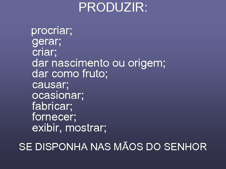 PRODUZIR: procriar; gerar; criar; dar nascimento ou origem; dar como fruto; causar; ocasionar; fabricar;