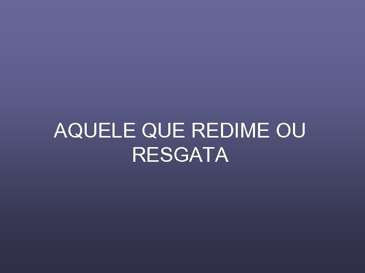 AQUELE QUE REDIME OU RESGATA 