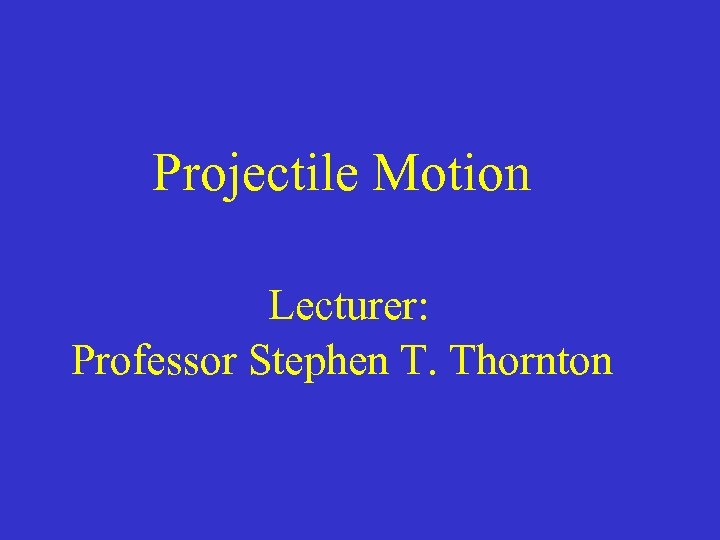 Projectile Motion Lecturer: Professor Stephen T. Thornton 