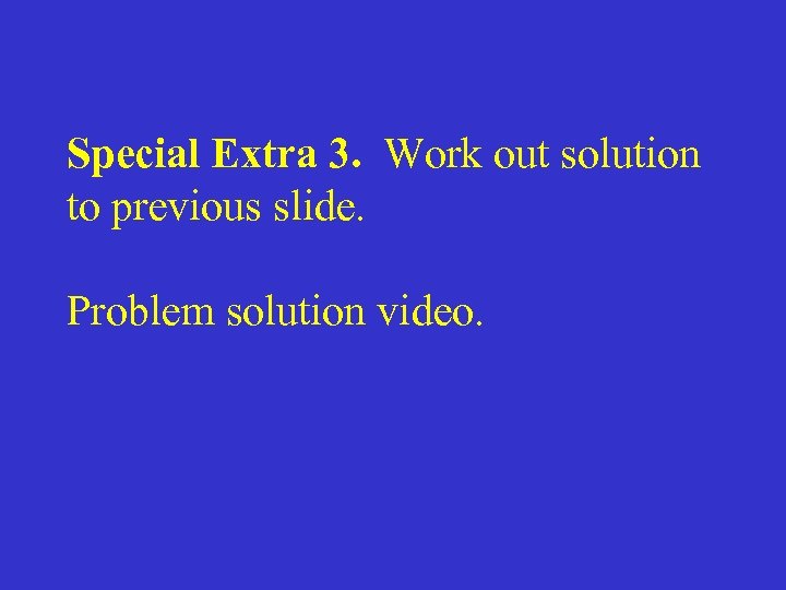 Special Extra 3. Work out solution to previous slide. Problem solution video. 