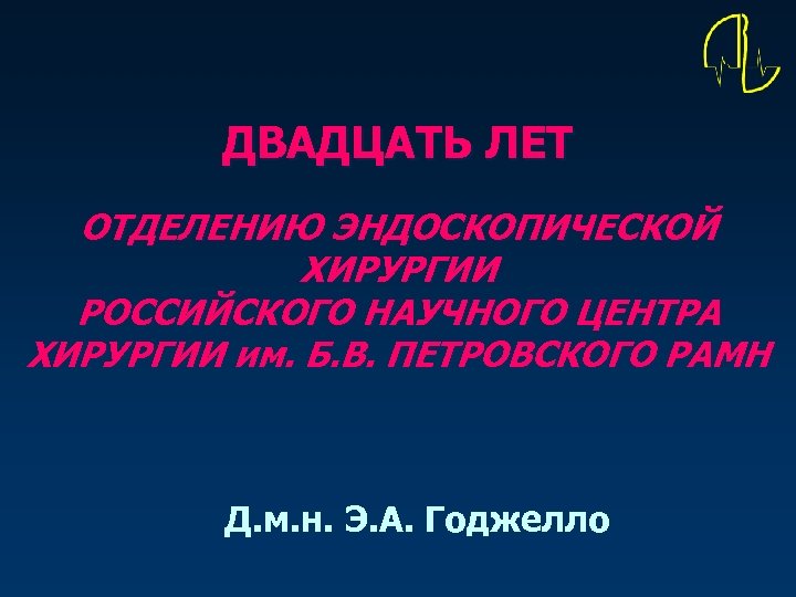 ДВАДЦАТЬ ЛЕТ ОТДЕЛЕНИЮ ЭНДОСКОПИЧЕСКОЙ ХИРУРГИИ РОССИЙСКОГО НАУЧНОГО ЦЕНТРА ХИРУРГИИ им. Б. В. ПЕТРОВСКОГО РАМН
