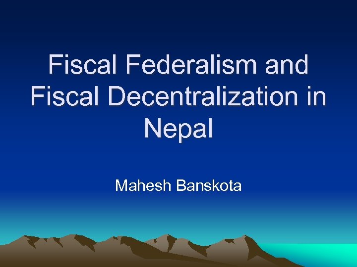 Fiscal Federalism and Fiscal Decentralization in Nepal Mahesh Banskota 