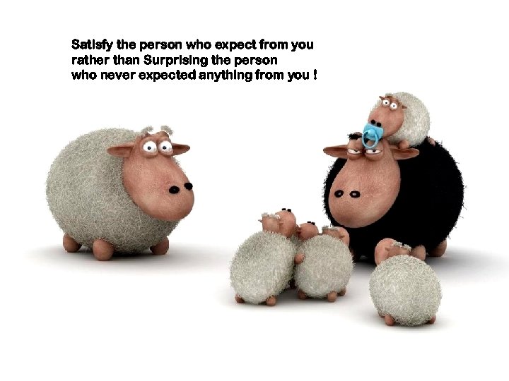 Satisfy the person who expect from you rather than Surprising the person who never