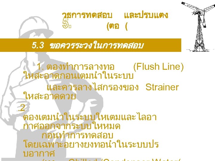 วธการทดสอบ และปรบแตง (ตอ ( 5. 3 ขอควรระวงในการทดสอบ 1. ตองทำการลางทอ (Flush Line) ใหสะอาดกอนเตมนำในระบบ และควรลางไสกรองของ Strainer