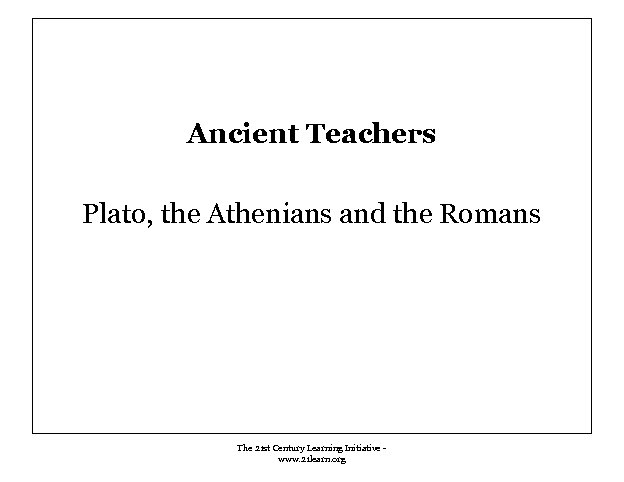 Ancient Teachers Plato, the Athenians and the Romans The 21 st Century Learning Initiative