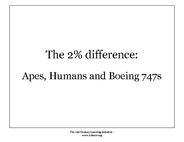 The 2% difference: Apes, Humans and Boeing 747 s The 21 st Century Learning