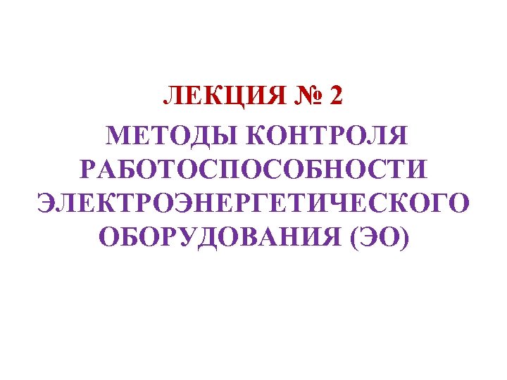 ЛЕКЦИЯ № 2 МЕТОДЫ КОНТРОЛЯ РАБОТОСПОСОБНОСТИ ЭЛЕКТРОЭНЕРГЕТИЧЕСКОГО ОБОРУДОВАНИЯ (ЭО) 