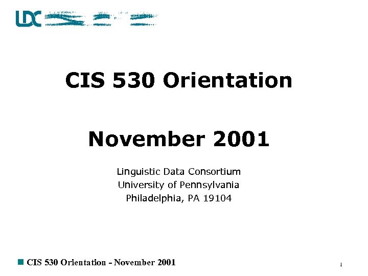 CIS 530 Orientation November 2001 Linguistic Data Consortium University of Pennsylvania Philadelphia, PA 19104