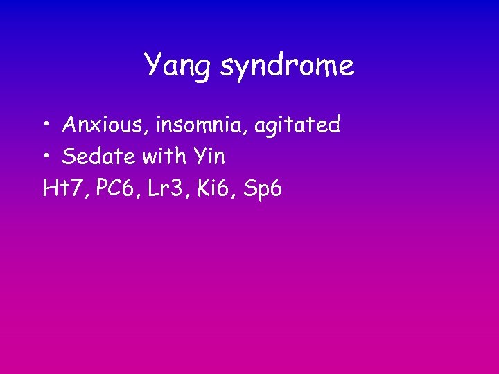 Yang syndrome • Anxious, insomnia, agitated • Sedate with Yin Ht 7, PC 6,