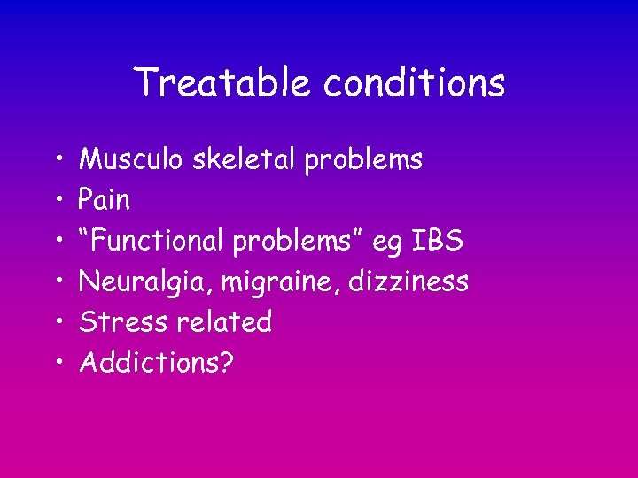 Treatable conditions • • • Musculo skeletal problems Pain “Functional problems” eg IBS Neuralgia,