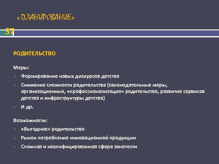  «ПЛАНИРОВАНИЕ» 37 РОДИТЕЛЬСТВО Меры: Формирование новых дискурсов детства Снижение сложности родительства (законодательные меры,