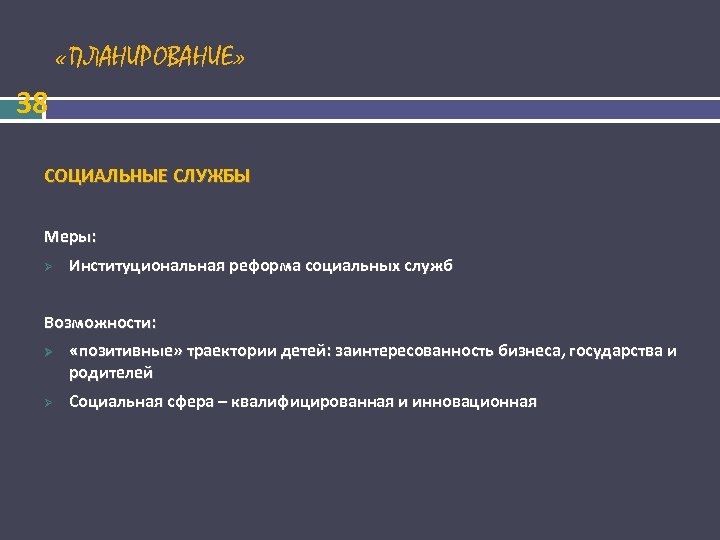  «ПЛАНИРОВАНИЕ» 38 СОЦИАЛЬНЫЕ СЛУЖБЫ Меры: Институциональная реформа социальных служб Возможности: «позитивные» траектории детей: