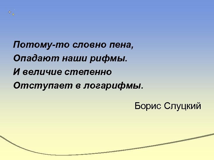 Потому-то словно пена, Опадают наши рифмы. И величие степенно Отступает в логарифмы. Борис Слуцкий