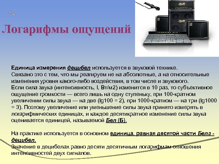Логарифмы ощущений Единица измерения децибел используется в звуковой технике. Связано это с тем, что