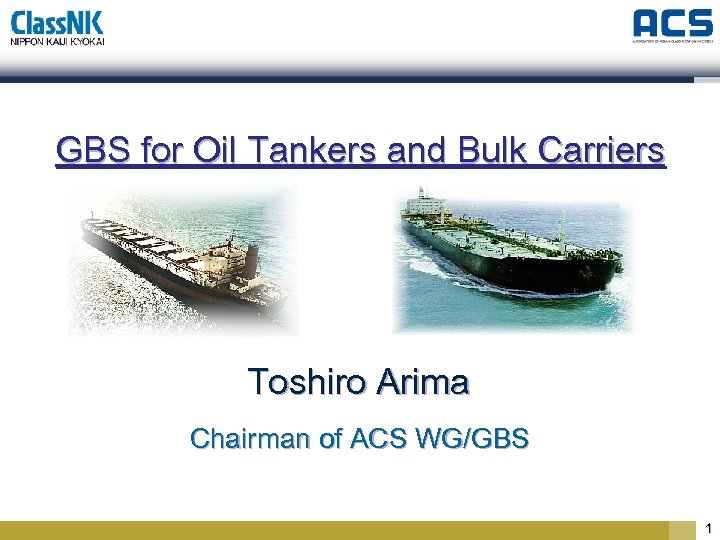 GBS for Oil Tankers and Bulk Carriers Toshiro Arima Chairman of ACS WG/GBS 1