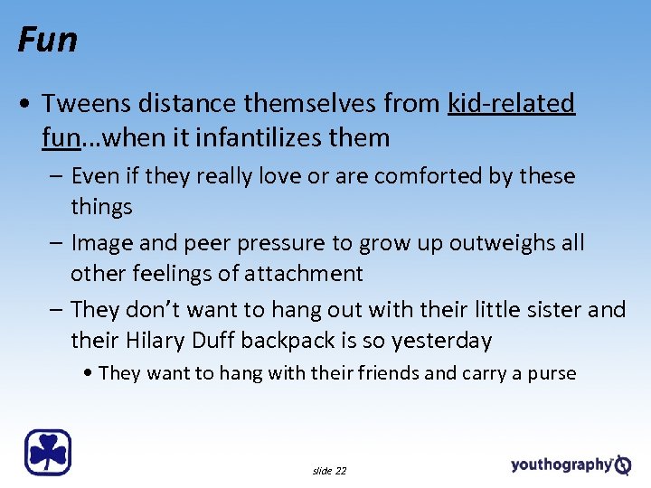 Fun • Tweens distance themselves from kid-related fun…when it infantilizes them – Even if