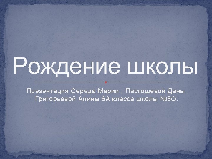 Рождение школы Презентация Середа Марии , Паскошевой Даны, Григорьевой Алины 6 А класса школы