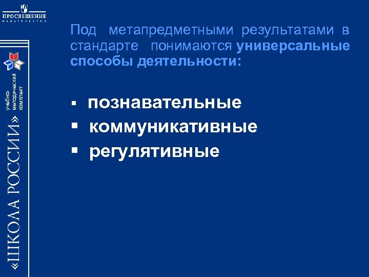 учебнометодический комплект Под метапредметными результатами в стандарте понимаются универсальные способы деятельности: § познавательные §