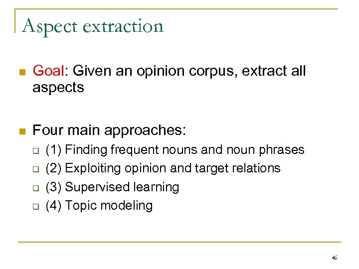 Aspect extraction n Goal: Given an opinion corpus, extract all aspects n Four main