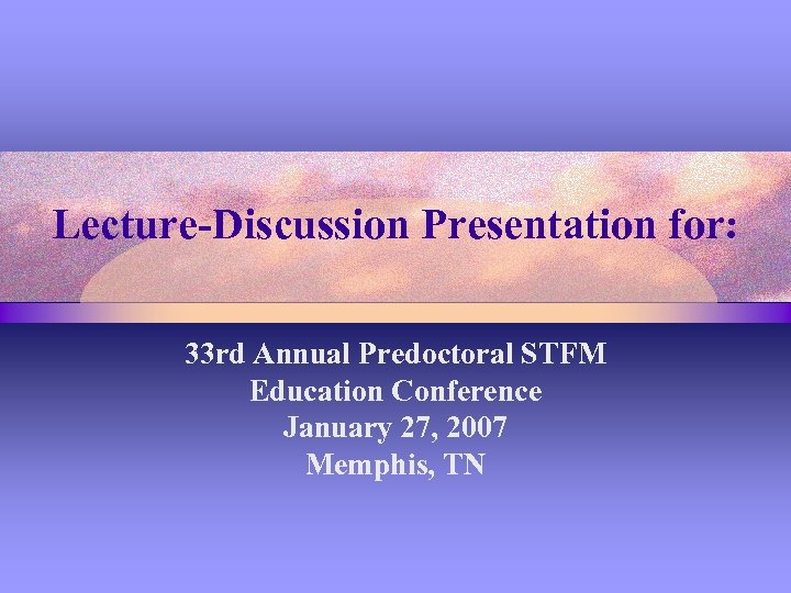 Lecture-Discussion Presentation for: 33 rd Annual Predoctoral STFM Education Conference January 27, 2007 Memphis,