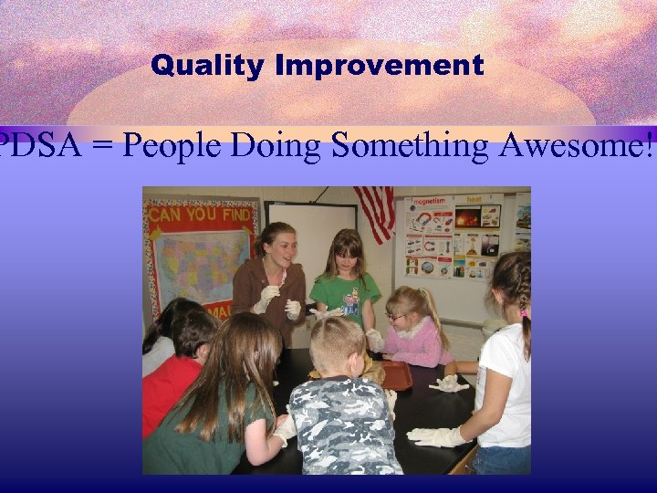 Quality Improvement PDSA = People Doing Something Awesome! 