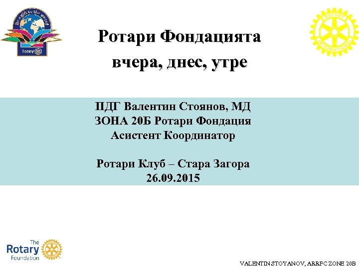 Ротари Фондацията вчера, днес, утре ПДГ Валентин Стоянов, МД ЗОНА 20 Б Ротари Фондация