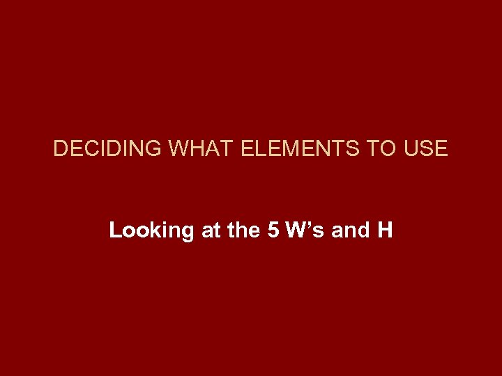 DECIDING WHAT ELEMENTS TO USE Looking at the 5 W’s and H 