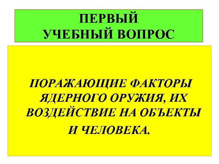 ПЕРВЫЙ УЧЕБНЫЙ ВОПРОС ПОРАЖАЮЩИЕ ФАКТОРЫ ЯДЕРНОГО ОРУЖИЯ, ИХ ВОЗДЕЙСТВИЕ НА ОБЪЕКТЫ И ЧЕЛОВЕКА. 
