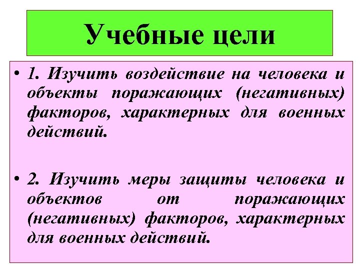 Учебные цели • 1. Изучить воздействие на человека и объекты поражающих (негативных) факторов, характерных