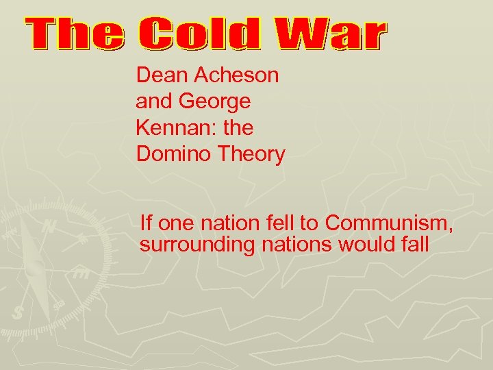 Dean Acheson and George Kennan: the Domino Theory If one nation fell to Communism,