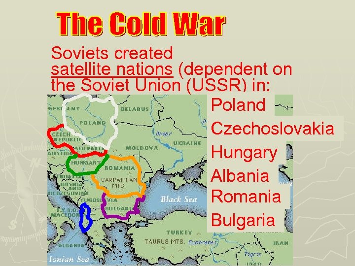 Soviets created satellite nations (dependent on the Soviet Union (USSR) in: Poland Czechoslovakia Hungary