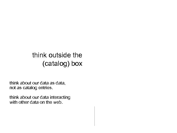 think outside the (catalog) box think about our data as data, not as catalog