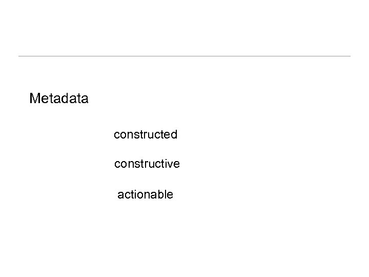 Metadata constructed constructive actionable 