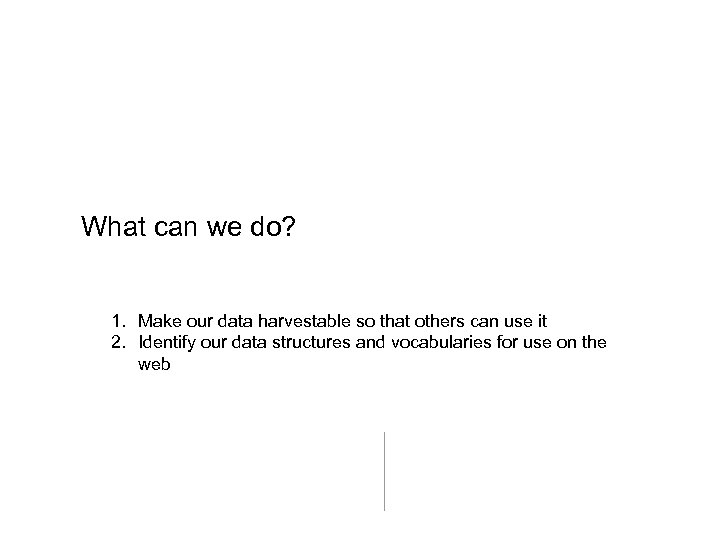 What can we do? 1. Make our data harvestable so that others can use