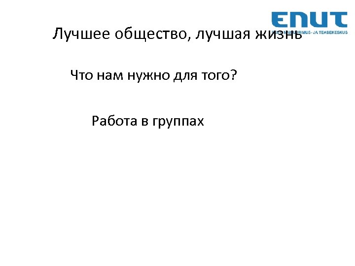 Лучшее общество, лучшая жизнь Что нам нужно для тoгo? Работа в группах 