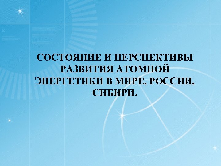 СОСТОЯНИЕ И ПЕРСПЕКТИВЫ РАЗВИТИЯ АТОМНОЙ ЭНЕРГЕТИКИ В МИРЕ, РОССИИ, СИБИРИ. 