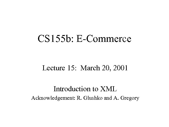 CS 155 b: E-Commerce Lecture 15: March 20, 2001 Introduction to XML Acknowledgement: R.