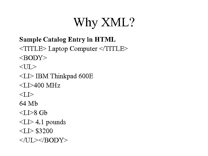 Why XML? Sample Catalog Entry in HTML <TITLE> Laptop Computer </TITLE> <BODY> <UL> <LI>