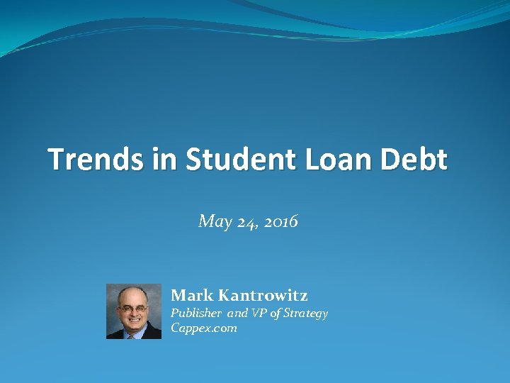 Trends in Student Loan Debt May 24, 2016 Mark Kantrowitz Publisher and VP of