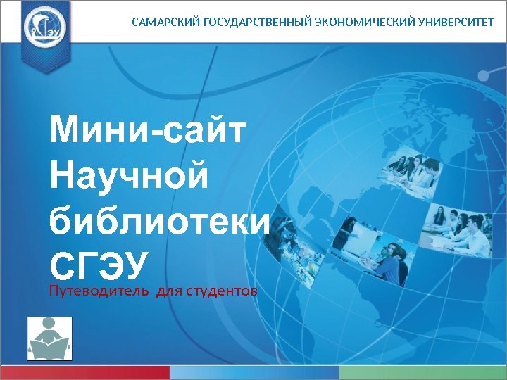 САМАРСКИЙ ГОСУДАРСТВЕННЫЙ ЭКОНОМИЧЕСКИЙ УНИВЕРСИТЕТ Мини-сайт Научной библиотеки СГЭУ Путеводитель для студентов 