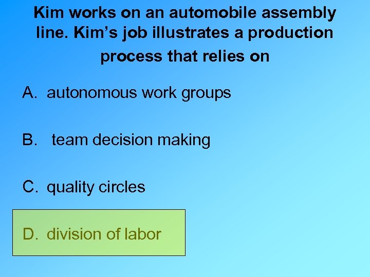 Kim works on an automobile assembly line. Kim’s job illustrates a production process that