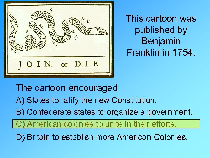 This cartoon was published by Benjamin Franklin in 1754. The cartoon encouraged A) States