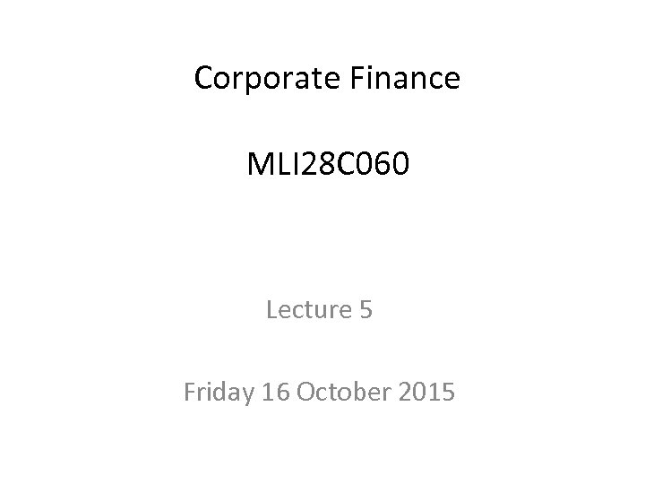 Corporate Finance MLI 28 C 060 Lecture 5 Friday 16 October 2015 